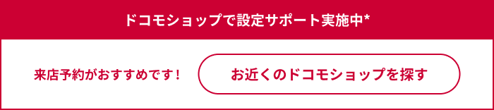 ドコモショップで設定サポート実施中。お近くのドコモショップを探す。来店予約がおすすめです!