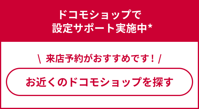 ドコモショップで設定サポート実施中。お近くのドコモショップを探す。来店予約がおすすめです!