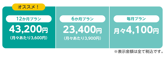 オススメ！12か月プランは43,200円（月々あたり3,600円）、6か月プランは23,400円（月々あたり3,900円）、毎月プランは月々4,100円。※表示金額は全て税込です。