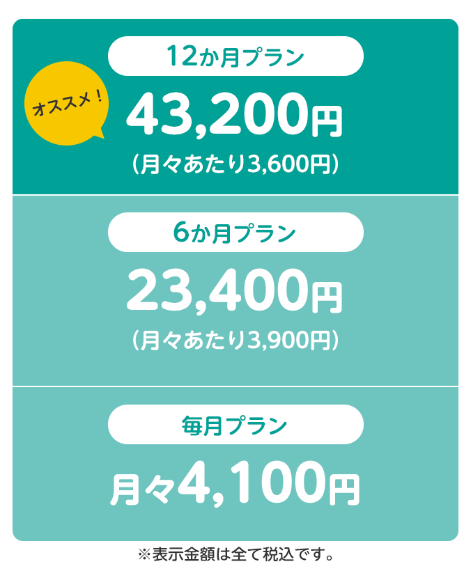 オススメ！12か月プランは43,200円（月々あたり3,600円）、6か月プランは23,400円（月々あたり3,900円）、毎月プランは月々4,100円。※表示金額は全て税込です。