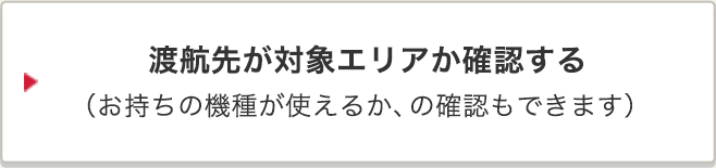 渡航先が対象エリアか、お持ちの機種が使えるか、確認する