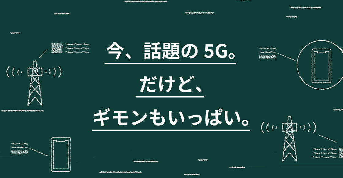 今、話題の5G。だけど、ギモンもいっぱい。