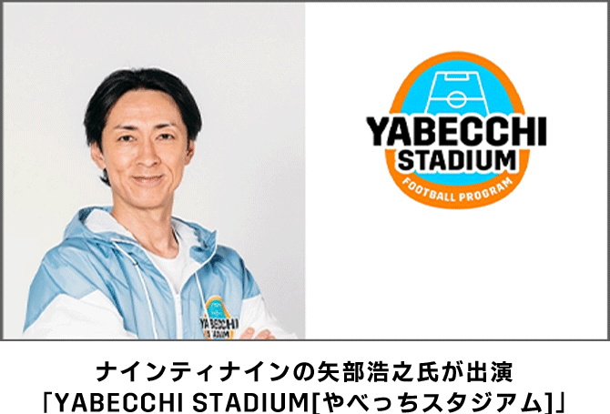 ナインティナインの矢部浩之氏が出演「YABECCHI STADIUM[やべっちスタジアム]」