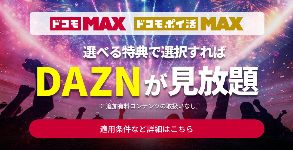 ドコモMAX ドコモポイ活MAX 選べる特典で選択すれば DAZNが見放題 ※追加有料コンテンツの取扱いなし 適用条件など詳細はこちら