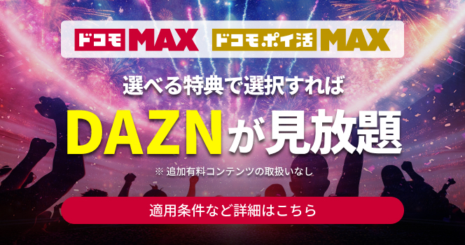 ドコモMAX ドコモポイ活MAX 選べる特典で選択すれば DAZNが見放題 ※追加有料コンテンツの取扱いなし 適用条件など詳細はこちら