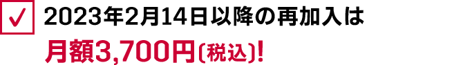 2023年2月14日以降の再加入は月額3,700円（税込）！