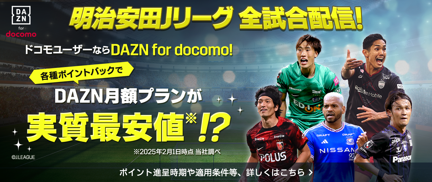 明治安田Jリーグ 全試合配信！ ドコモユーザーならDAZN for docomo!各種ポイントバックでDAZN月額プランが最安値※！？ ※2025年2月1日時点 当社調べ ポイント進呈時期や適用条件等、詳しくはこちら
