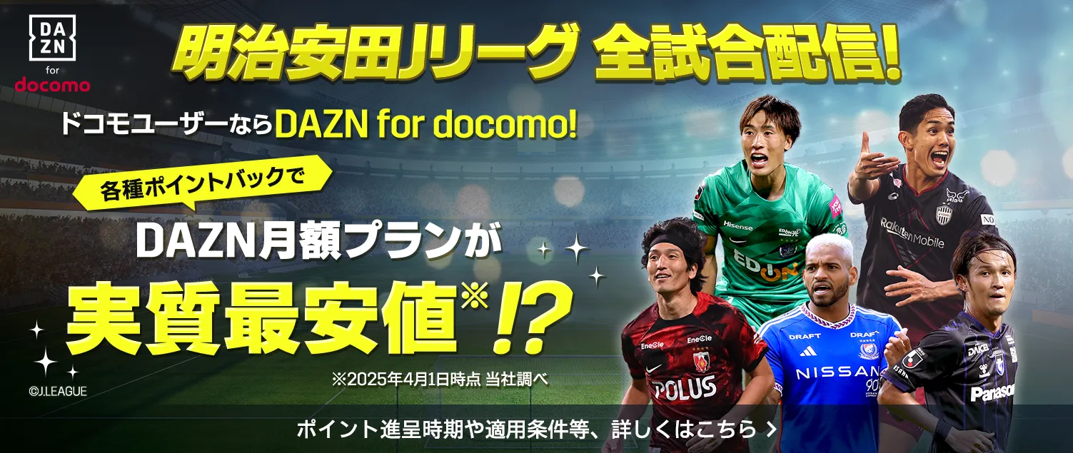 明治安田Jリーグ 全試合配信！ ドコモユーザーならDAZN for docomo! 各種ポイントバックでDAZN月額プランが実質最安値※！？ ※2025年4月1日時点 当社調べ ポイント進呈時期や適用条件等、詳しくはこちら