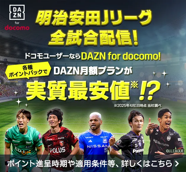 明治安田Jリーグ 全試合配信！ ドコモユーザーならDAZN for docomo! 各種ポイントバックでDAZN月額プランが実質最安値※！？ ※2025年4月1日時点 当社調べ ポイント進呈時期や適用条件等、詳しくはこちら