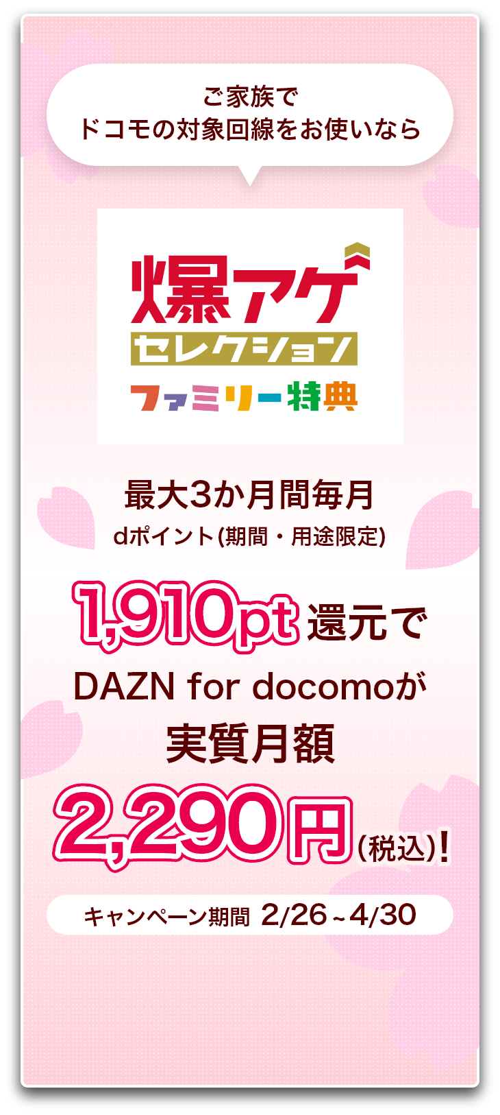 ご家族でドコモの対象回線をお使いなら爆アゲ セレクション ファミリー特典 最大3か月間毎月dポイント(期間・用途限定)1,910pt還元でDAZN for docomoが実質月額2,290円（税込）！ キャンペーン期間 2/26 ~ 4/30