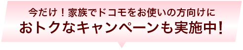 今だけ！家族でドコモをお使いの方向けにおトクなキャンペーンも実施中！