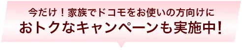 今だけ！家族でドコモをお使いの方向けにおトクなキャンペーンも実施中！
