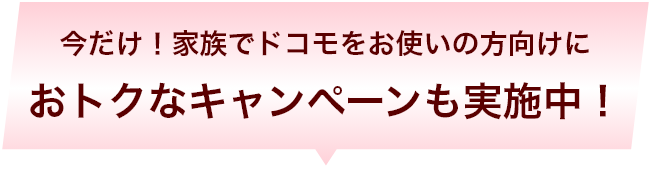 今だけ！家族でドコモをお使いの方向けにおトクなキャンペーンも実施中！