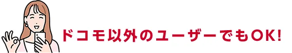 ドコモ以外のユーザーでもOK！