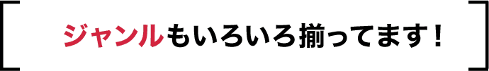 ジャンルもいろいろ揃ってます！