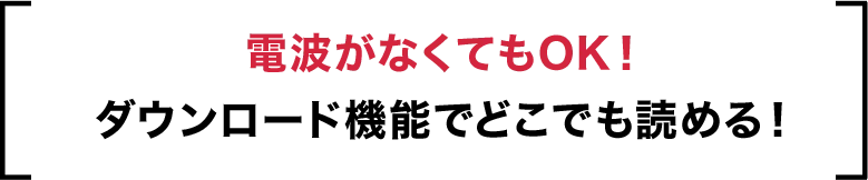 電波がなくてもOK！ダウンロード機能でどこでも読める！