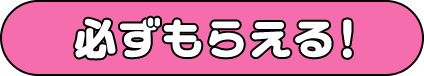 必ずもらえる!