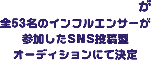 が全53名のインフルエンサーが参加したSNS投稿型オーディションにて決定