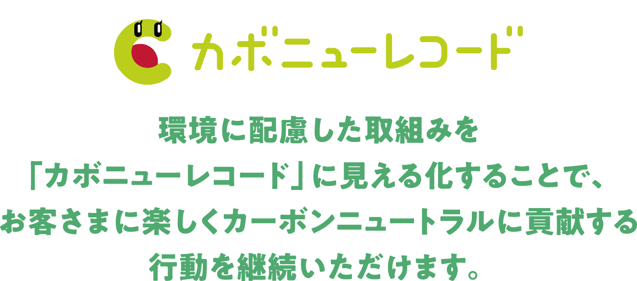 カボニューレコード 環境に配慮した取組みを「カボニューレコード」に見える化することで、お客さまに楽しくカーボンニュートラルに貢献する行動を継続いただけます。