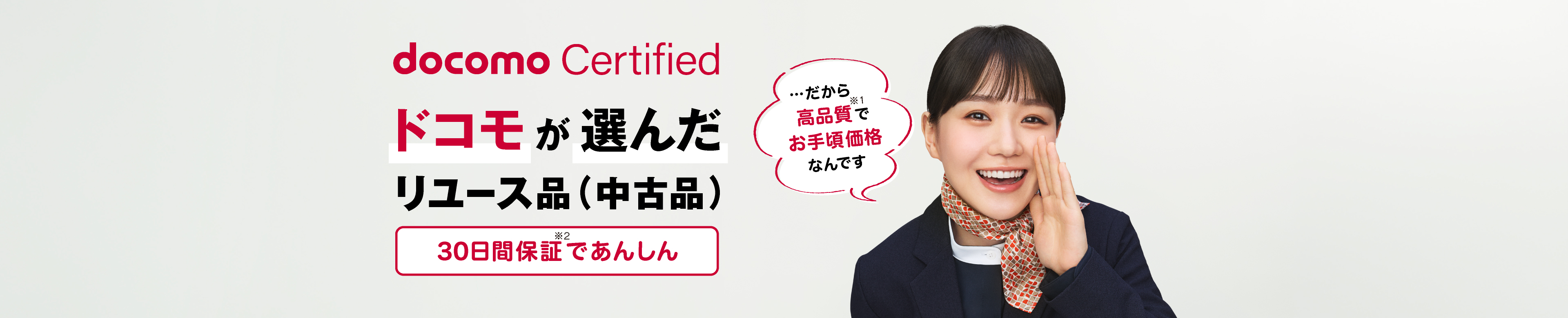 docomo Certified　ドコモが選んだリユース品（中古品）…だから高品質※1でお手頃価格なんです。30日間保証※2であんしん