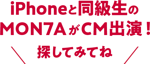 iPhoneと同級生のMON7AがCM出演！ 探してみてね
