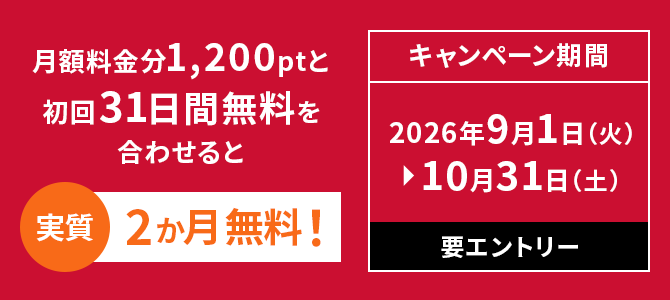 月額料金分1,200ptと初回31日間無料を合わせると実質2か月無料！ キャンペーン期間 2026年9月1日（火）▶︎ 10月31日（土） 要エントリー