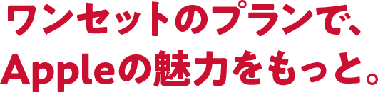 ワンセットのプランで、Appleの魅力をもっと。