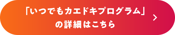 「いつでもカエドキプログラム」の詳細はこちら