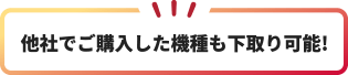 他社でご購入した機種も下取り可能！