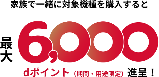 家族で一緒に対象機種を購入すると 最大6,000dポイント（期間・用途限定）進呈！