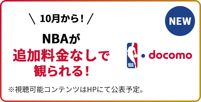 NEW 10月から！ NBAが追加料金なしで観られる！ ※視聴可能コンテンツはHPにて公表予定。