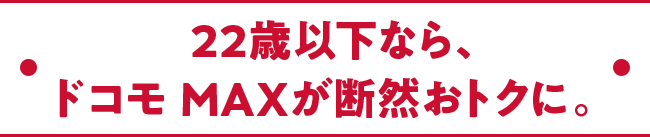 22歳以下なら、ドコモ MAXが断然おトクに。