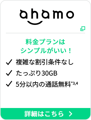 ahamo 料金プランはシンプルがいい！ 複雑な割引条件なし たっぷり30GB 5分以内の通話無料*3,4 詳細はこちら