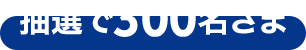 抽選で300名さま