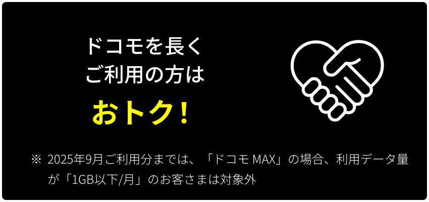ドコモを長くご利用の方は おトク！ ※ 2025年9月ご利用分までは、「ドコモ MAX」の場合、利用データ量が「1GB以下/月」のお客さまは対象外