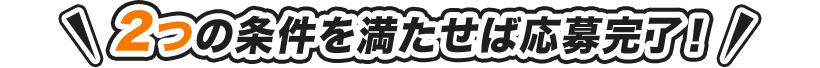 2つの条件を満たせば応募完了！
