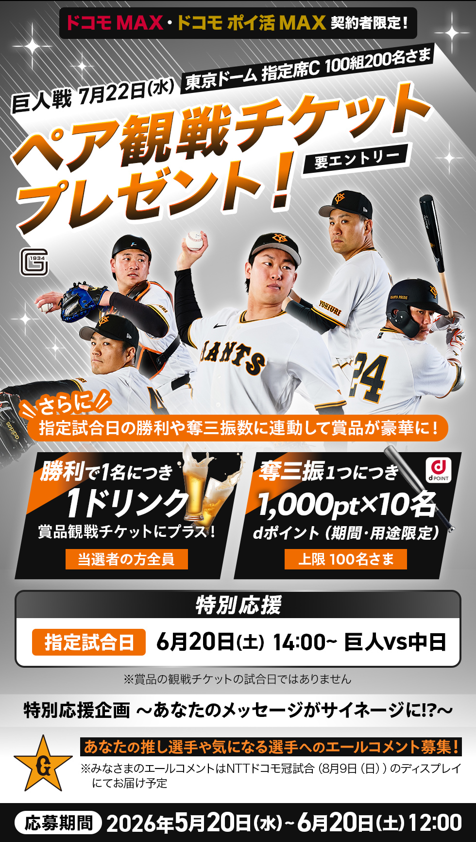 ゲーム連動型プレゼントキャンペーン第二弾 ペア観戦チケット+勝利で1ドリンク+奪三振で dポイント（期間・用途限定）が抽選で当たる ドコモ MAX・ドコモ ポイ活 MAX契約者限定！指定試合日の勝利や奪三振数に連動して賞品が豪華に！特別応援 指定試合日6月20日(土) 14:00~ 巨人vs中日