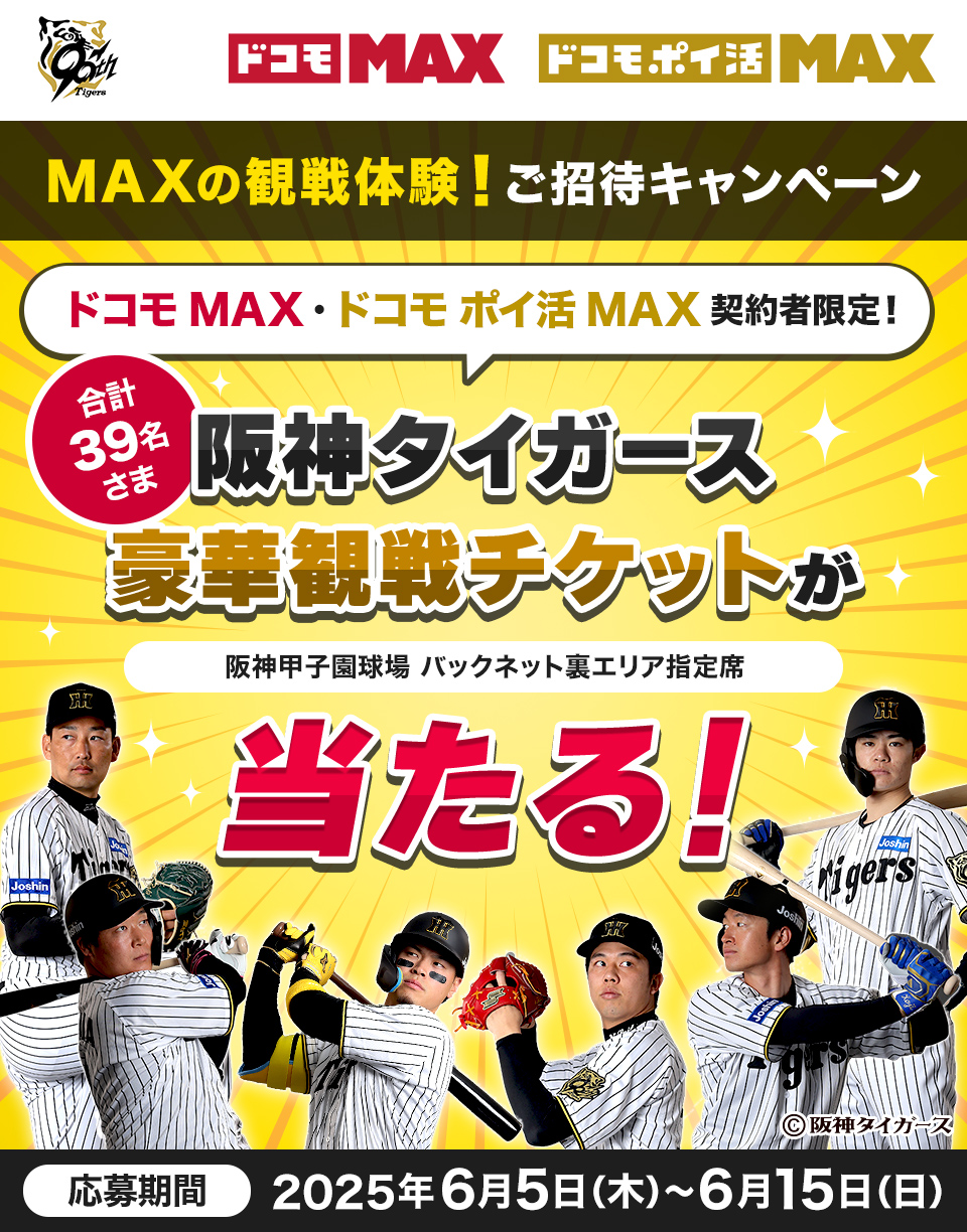 ドコモMAX ドコモポイ活MAX MAXの観戦体験！ご招待キャンペーン ドコモMAX・ドコモポイ活MAX 契約者限定！合計39名さま 阪神タイガース豪華観戦チケットが阪神甲子園球場 バックネット裏エリア指定席 当たる！応募期間2025年6月5日(木)~6月15日(日)