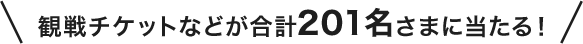 観戦チケットなどが合計201名さまに当たる！