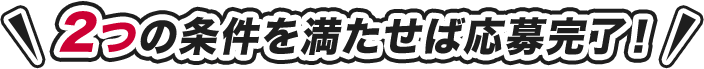 2つの条件を満たせば応募完了！