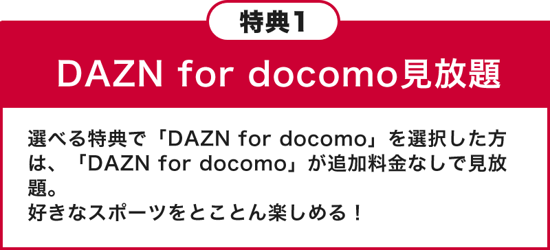 特典1 選べる特典で「DAZN for docomo」を選択した方は、「DAZN for docomo」が追加料金なしで見放題。阪神戦を好きなだけ視聴できる。