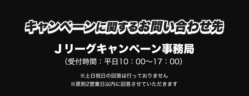 キャンペーンに関するお問い合わせ先 ルヴァンカップ×ドコモ MAX キャンペーン事務局 (受付時間：平日10：00～17：00) ※土日祝日の回答は行っておりません ※原則2営業日以内に回答させていただきます