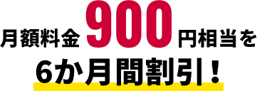 月額料金900円相当を6か月間割引！
