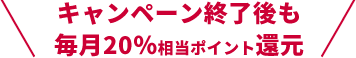 キャンペーン終了後も毎月20％相当ポイント還元