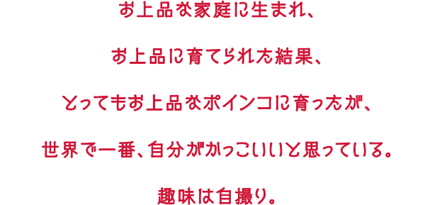 お上品な家庭に生まれ、お上品に育てられた結果、とってもお上品なポインコに育ったが、世界で一番、自分がかっこいいと思っている。趣味は自撮り。