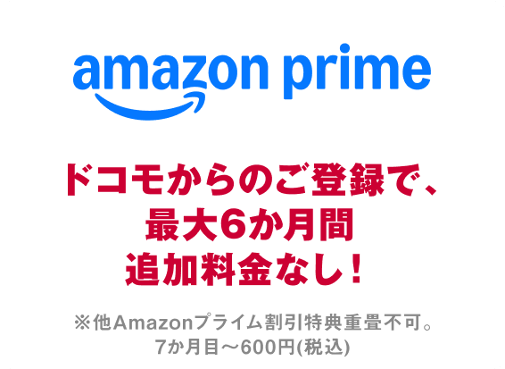 amazon prime ドコモからのご登録で、最大6ヶ月間追加料金なし！※他 Amazonプライム割引特典重畳不可。7か月目〜600円（税込）