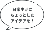 日常生活に​​ちょっと​​した​​アイデアを！