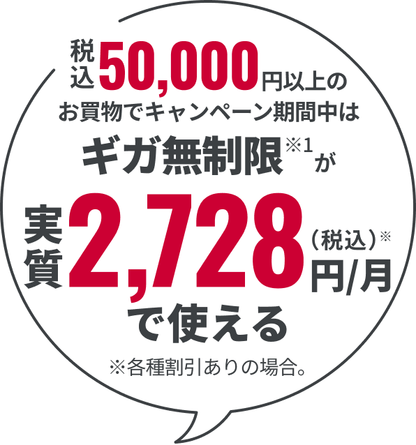 税込50,000円以上のお買物でキャンペーン期間中はギガ無制限※1 が実質2,728(税込)円/月※で使える※各種割引ありの場合。