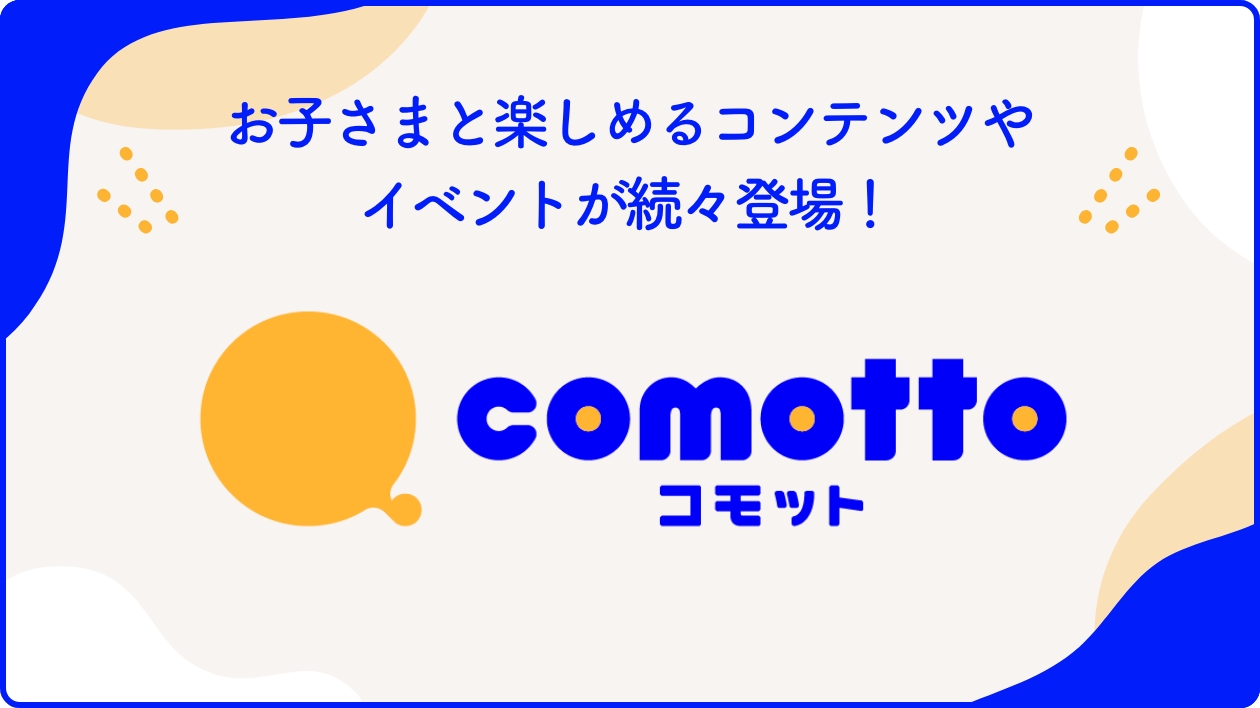 お子さまと楽しめるコンテンツやイベントが続々登場！comotto（コモット）