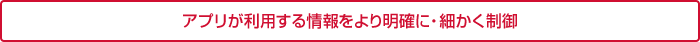 アプリが利用する情報をより明確に・細かく制御